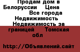 Продам дом в Белоруссии  › Цена ­ 1 300 000 - Все города Недвижимость » Недвижимость за границей   . Томская обл.